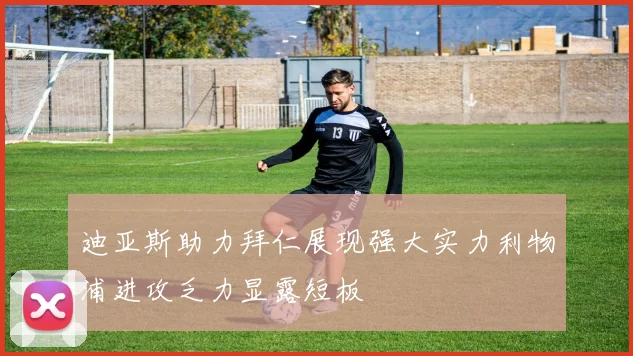 迪亚斯助力拜仁展现强大实力利物浦进攻乏力显露短板