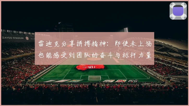 雷迪克分享拼搏精神：即使未上场也能感受到团队的奋斗与标杆力量