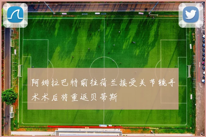 阿姆拉巴特前往荷兰接受关节镜手术术后将重返贝蒂斯