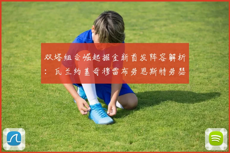 双塔组合崛起掘金新首发阵容解析：瓦兰约基奇穆雷布劳恩斯特劳瑟携手出击