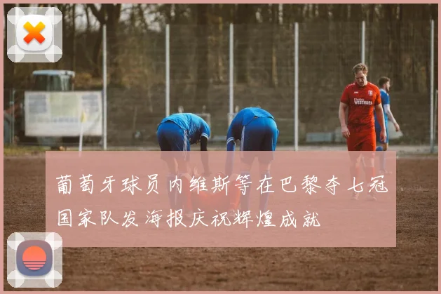 葡萄牙球员内维斯等在巴黎夺七冠国家队发海报庆祝辉煌成就