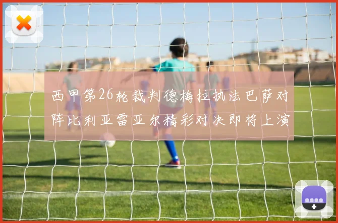 西甲第26轮裁判德梅拉执法巴萨对阵比利亚雷亚尔精彩对决即将上演