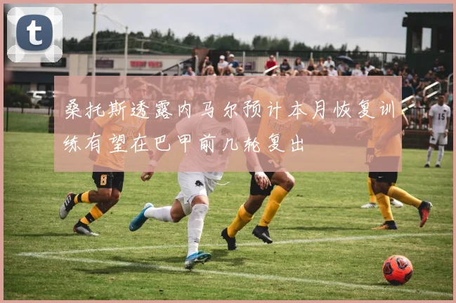 桑托斯透露内马尔预计本月恢复训练有望在巴甲前几轮复出