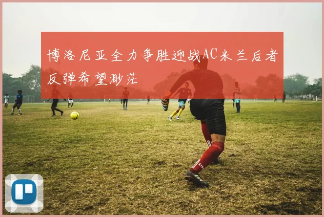 博洛尼亚全力争胜迎战AC米兰后者反弹希望渺茫