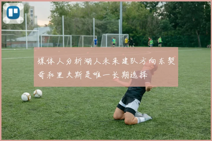 媒体人分析湖人未来建队方向东契奇和里夫斯是唯一长期选择