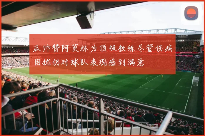 瓜帅赞阿莫林为顶级教练尽管伤病困扰仍对球队表现感到满意