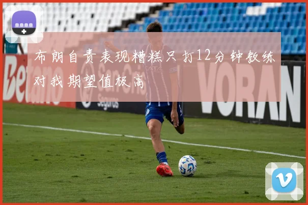 布朗自责表现糟糕只打12分钟教练对我期望值极高