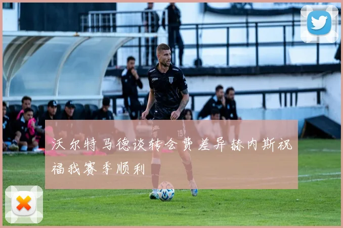 沃尔特马德谈转会费差异赫内斯祝福我赛季顺利