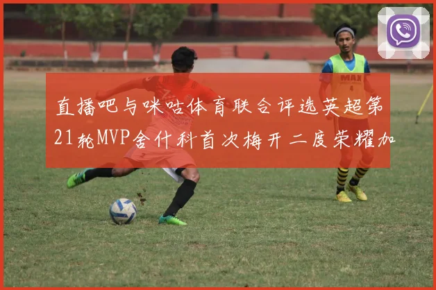 直播吧与咪咕体育联合评选英超第21轮MVP舍什科首次梅开二度荣耀加冕