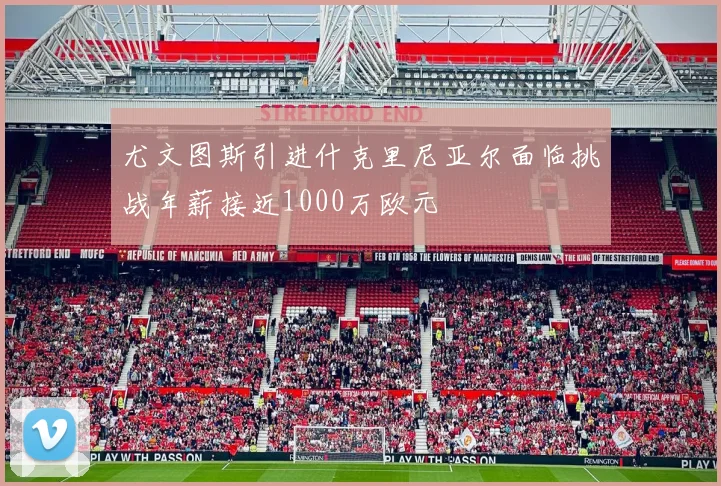 尤文图斯引进什克里尼亚尔面临挑战年薪接近1000万欧元