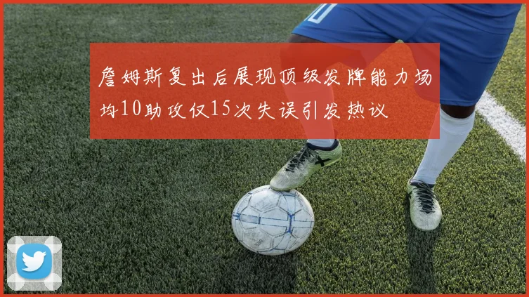 詹姆斯复出后展现顶级发牌能力场均10助攻仅15次失误引发热议