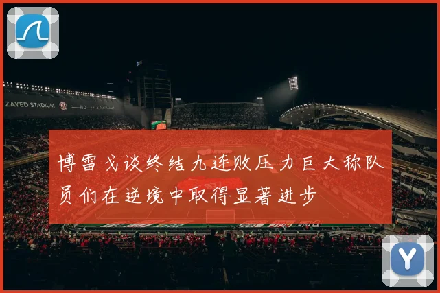 博雷戈谈终结九连败压力巨大称队员们在逆境中取得显著进步