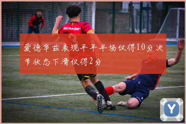 爱德华兹表现平平半场仅得10分次节状态下滑仅得2分