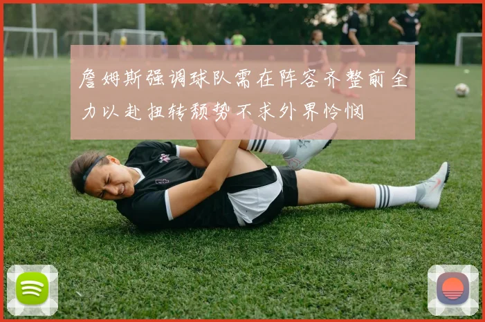 詹姆斯强调球队需在阵容齐整前全力以赴扭转颓势不求外界怜悯