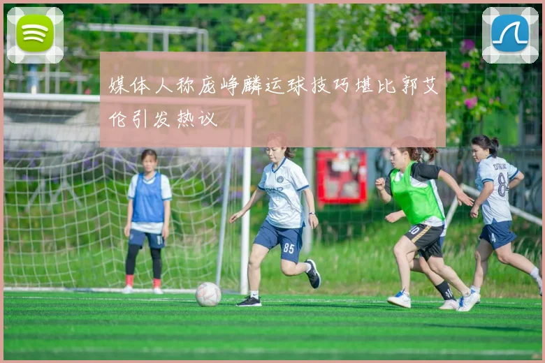 媒体人称庞峥麟运球技巧堪比郭艾伦引发热议