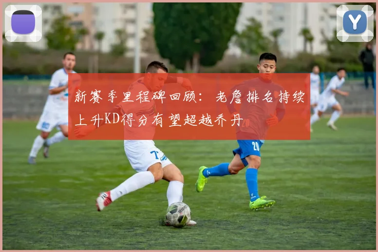 新赛季里程碑回顾：老詹排名持续上升KD得分有望超越乔丹
