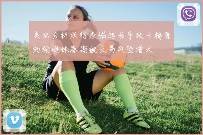 美记分析沃特森崛起或导致卡梅隆约翰逊休赛期被交易风险增大