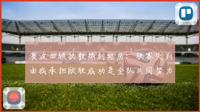 澳波回顾执教热刺经历：联赛失利由我承担欧联成功是全队共同努力的成果