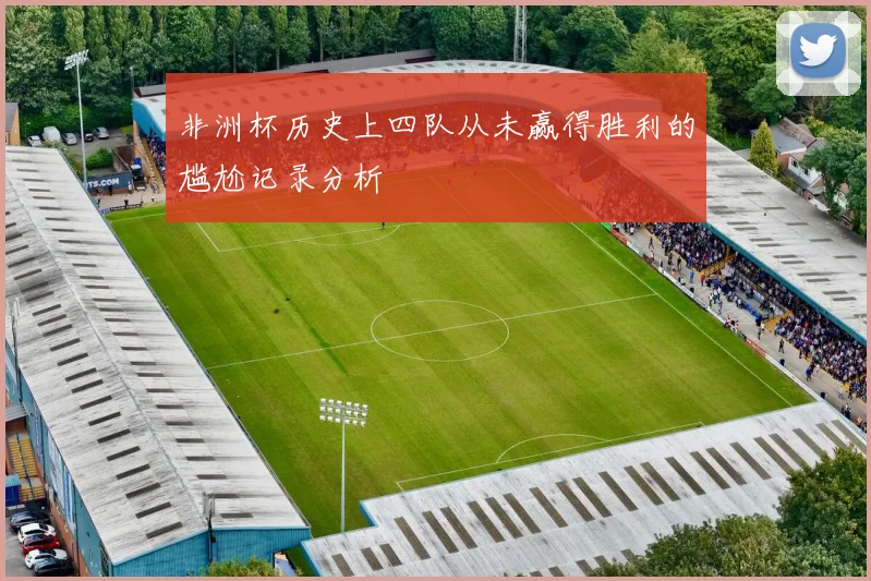 非洲杯历史上四队从未赢得胜利的尴尬记录分析