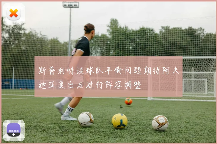斯普利特谈球队平衡问题期待阿夫迪亚复出后进行阵容调整