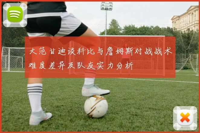 大范甘迪谈科比与詹姆斯对战战术难度差异及队友实力分析