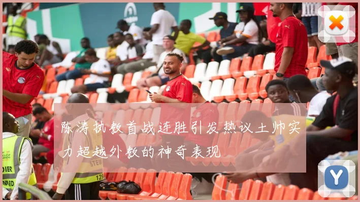 陈涛执教首战连胜引发热议土帅实力超越外教的神奇表现