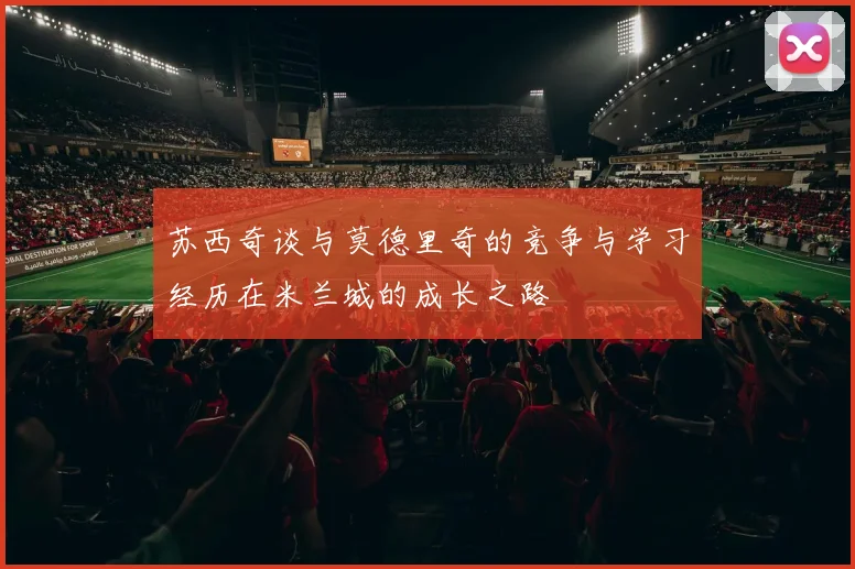 苏西奇谈与莫德里奇的竞争与学习经历在米兰城的成长之路