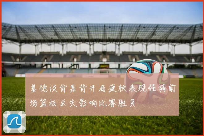 基德谈背靠背开局疲软表现强调前场篮板丢失影响比赛胜负