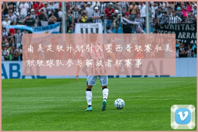 南美足联计划引入墨西哥联赛和美职联球队参与解放者杯赛事