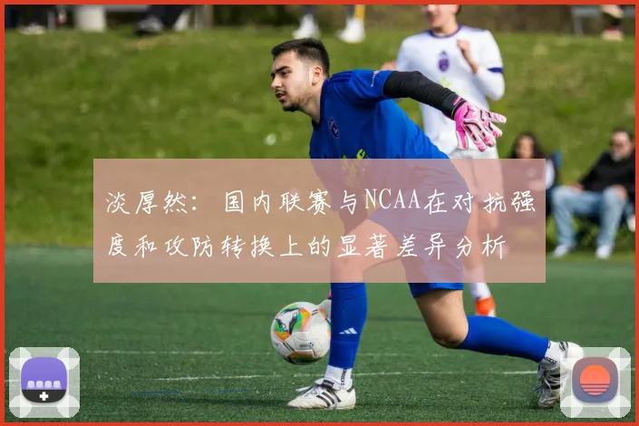 淡厚然：国内联赛与NCAA在对抗强度和攻防转换上的显著差异分析
