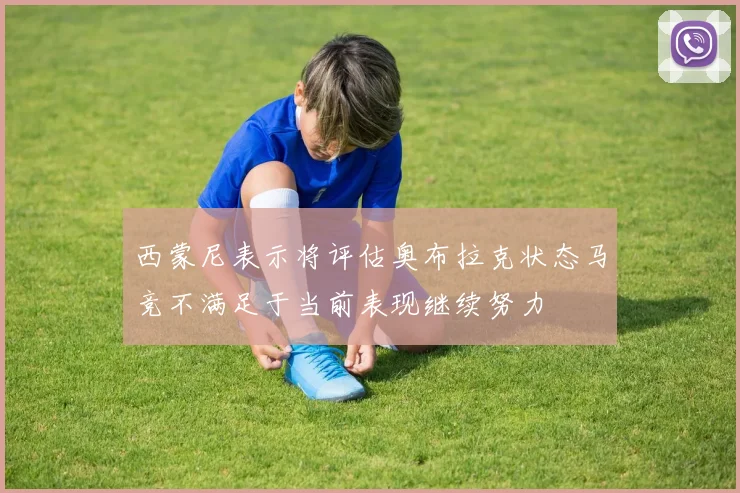 西蒙尼表示将评估奥布拉克状态马竞不满足于当前表现继续努力