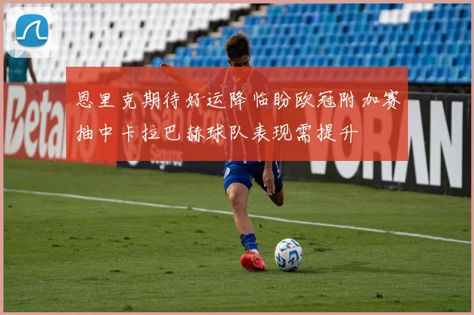 恩里克期待好运降临盼欧冠附加赛抽中卡拉巴赫球队表现需提升