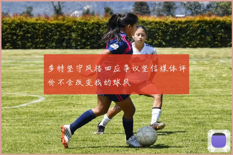 多特坚守风格回应争议坚信媒体评价不会改变我的球风