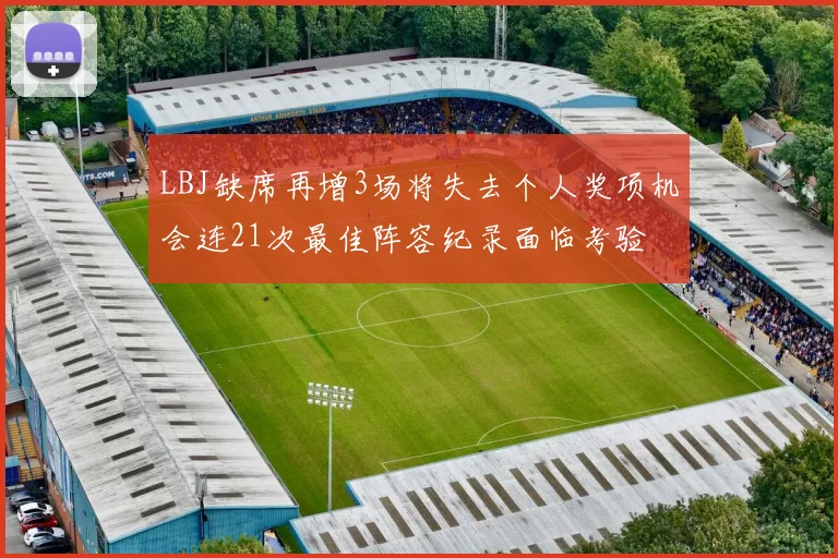 LBJ缺席再增3场将失去个人奖项机会连21次最佳阵容纪录面临考验