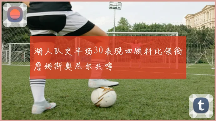 湖人队史半场30表现回顾科比领衔詹姆斯奥尼尔共鸣