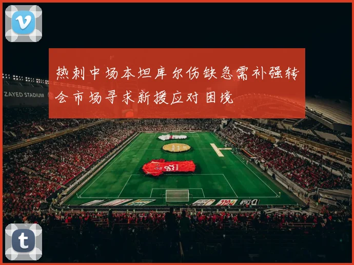 热刺中场本坦库尔伤缺急需补强转会市场寻求新援应对困境