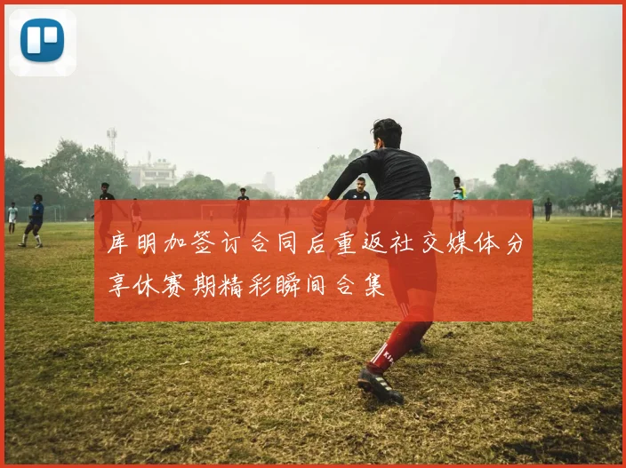 库明加签订合同后重返社交媒体分享休赛期精彩瞬间合集