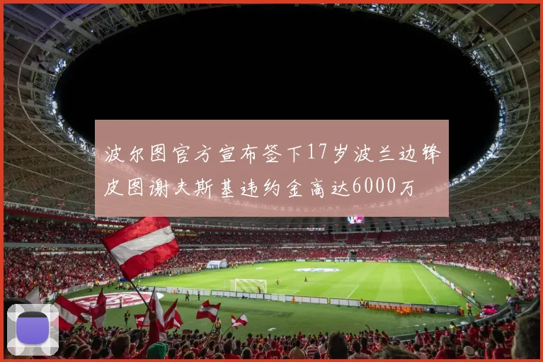 波尔图官方宣布签下17岁波兰边锋皮图谢夫斯基违约金高达6000万