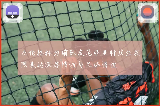 杰伦格林为前队友范弗里特庆生发照表达深厚情谊与兄弟情谊