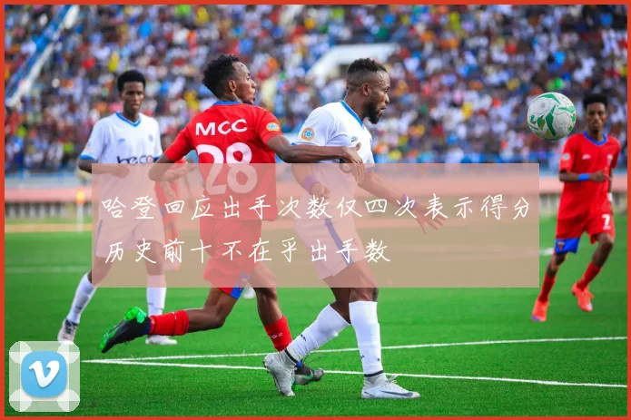 哈登回应出手次数仅四次表示得分历史前十不在乎出手数