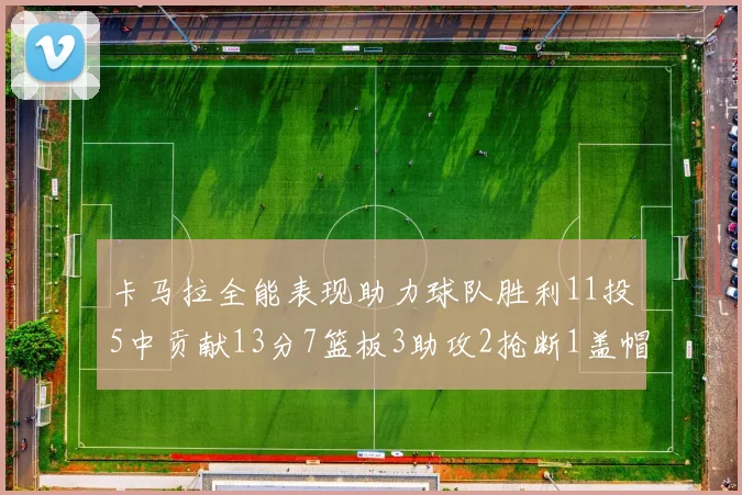 卡马拉全能表现助力球队胜利11投5中贡献13分7篮板3助攻2抢断1盖帽正负值5