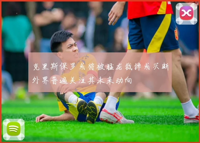克里斯保罗或将被猛龙裁掉或买断外界普遍关注其未来动向