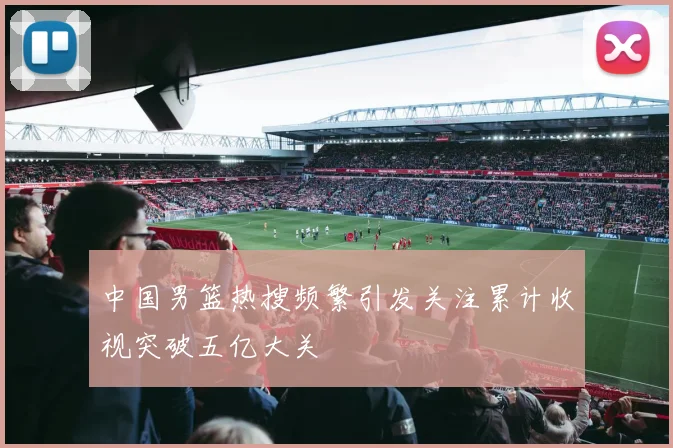中国男篮热搜频繁引发关注累计收视突破五亿大关
