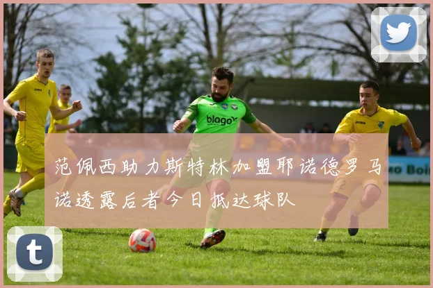 范佩西助力斯特林加盟耶诺德罗马诺透露后者今日抵达球队