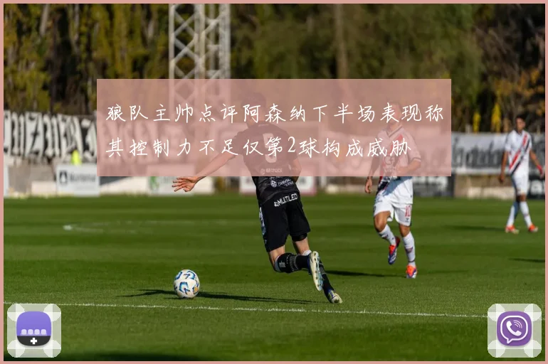 狼队主帅点评阿森纳下半场表现称其控制力不足仅第2球构成威胁