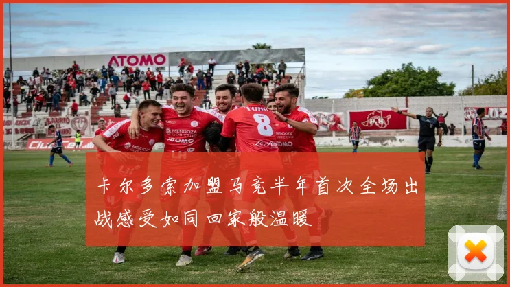 卡尔多索加盟马竞半年首次全场出战感受如同回家般温暖