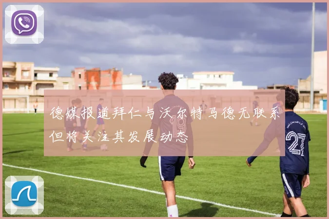 德媒报道拜仁与沃尔特马德无联系但将关注其发展动态