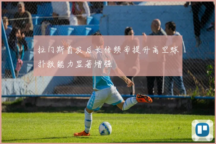 拉门斯首发后长传频率提升高空球扑救能力显著增强