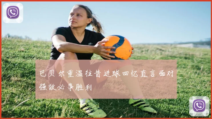 巴贝尔重温往昔进球回忆直言面对强敌必争胜利
