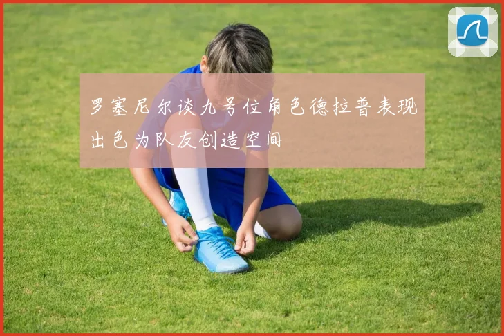 罗塞尼尔谈九号位角色德拉普表现出色为队友创造空间